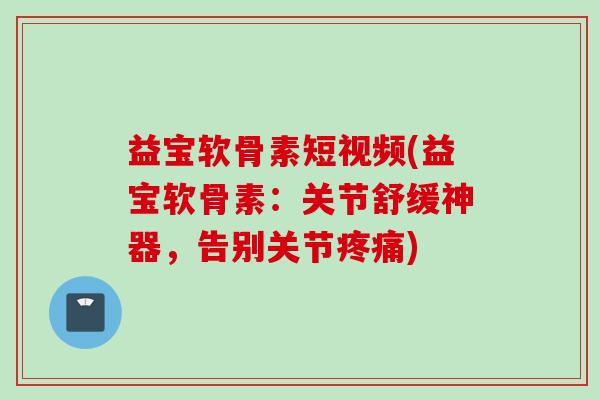 益宝软骨素短视频(益宝软骨素：关节舒缓神器，告别关节疼痛)