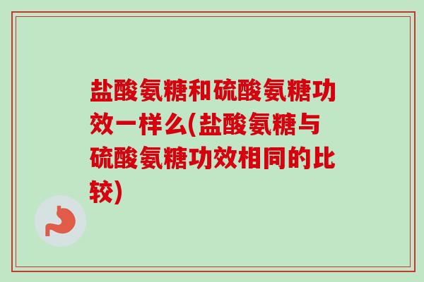 盐酸氨糖和硫酸氨糖功效一样么(盐酸氨糖与硫酸氨糖功效相同的比较)