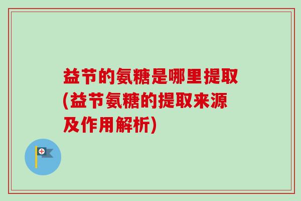 益节的氨糖是哪里提取(益节氨糖的提取来源及作用解析)