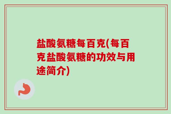 盐酸氨糖每百克(每百克盐酸氨糖的功效与用途简介)