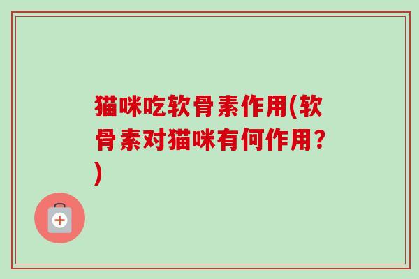 猫咪吃软骨素作用(软骨素对猫咪有何作用？)