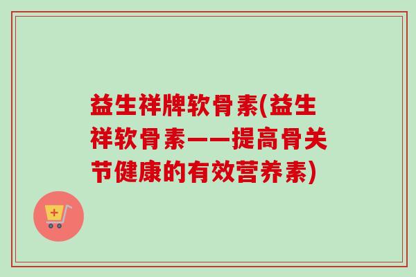 益生祥牌软骨素(益生祥软骨素——提高骨关节健康的有效营养素)