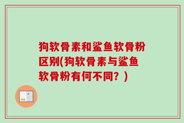 狗软骨素和鲨鱼软骨粉区别(狗软骨素与鲨鱼软骨粉有何不同？)