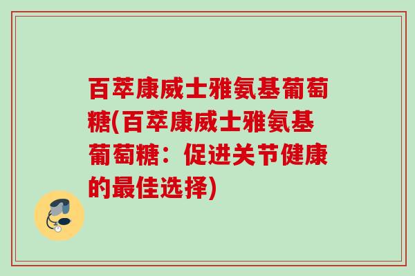 百萃康威士雅氨基葡萄糖(百萃康威士雅氨基葡萄糖:促进关节健康的佳选择) 百萃康威士雅氨基葡萄糖(百萃康威士雅氨基葡萄糖:促进关节健康的佳选择)