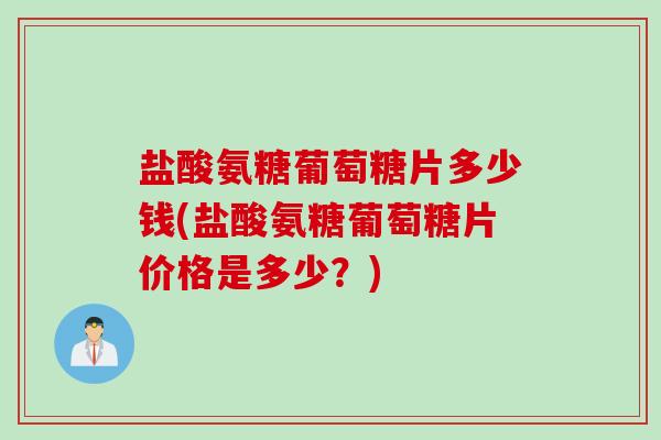 盐酸氨糖葡萄糖片多少钱(盐酸氨糖葡萄糖片价格是多少？)