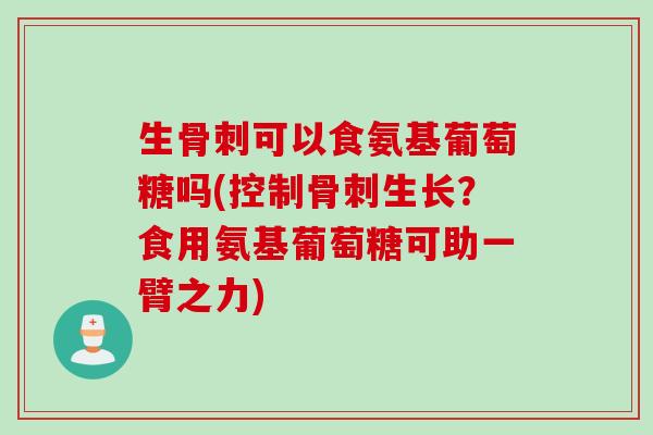 生骨刺可以食氨基葡萄糖吗(控制骨刺生长？食用氨基葡萄糖可助一臂之力)