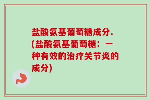 盐酸氨基葡萄糖成分.(盐酸氨基葡萄糖：一种有效的治疗关节炎的成分)