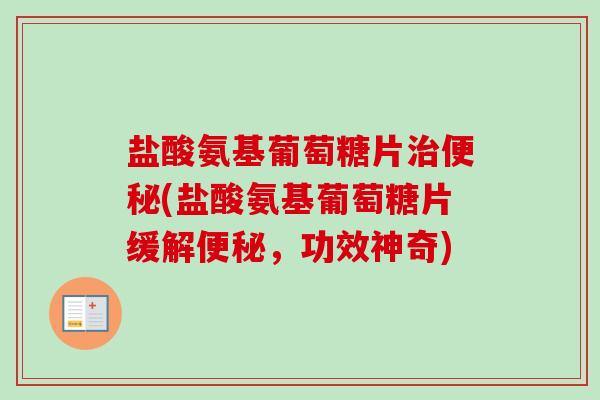 盐酸氨基葡萄糖片治便秘(盐酸氨基葡萄糖片缓解便秘，功效神奇)