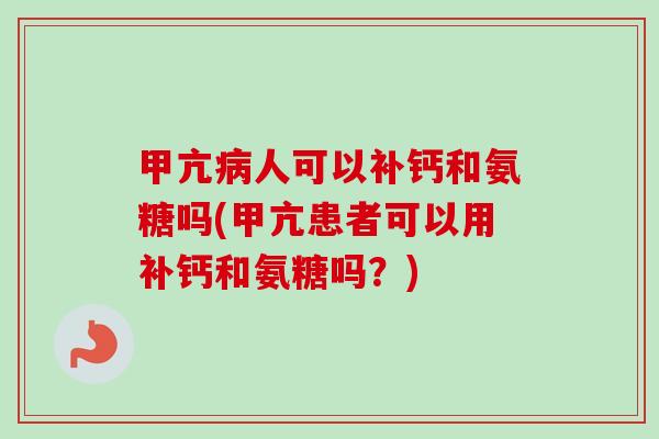 甲亢病人可以补钙和氨糖吗(甲亢患者可以用补钙和氨糖吗？)