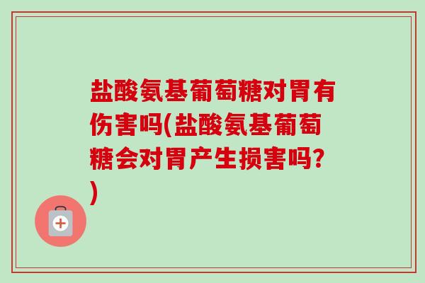 盐酸氨基葡萄糖对胃有伤害吗(盐酸氨基葡萄糖会对胃产生损害吗？)