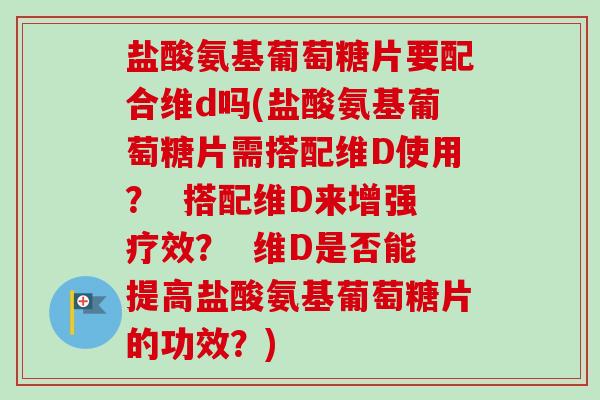 盐酸氨基葡萄糖片要配合维d吗(盐酸氨基葡萄糖片需搭配维D使用？  搭配维D来增强疗效？  维D是否能提高盐酸氨基葡萄糖片的功效？)