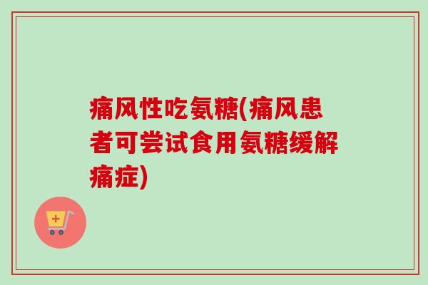 痛风性吃氨糖(痛风患者可尝试食用氨糖缓解痛症)
