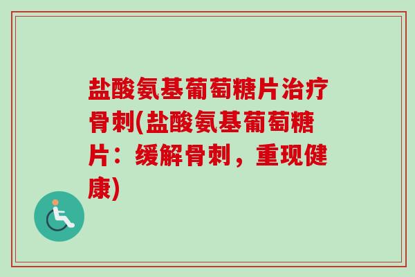 盐酸氨基葡萄糖片治疗骨刺(盐酸氨基葡萄糖片：缓解骨刺，重现健康)