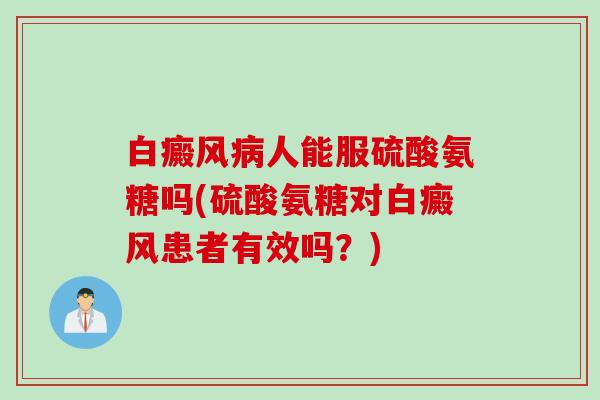 白癜风病人能服硫酸氨糖吗(硫酸氨糖对白癜风患者有效吗？)