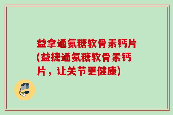益拿通氨糖软骨素钙片(益捷通氨糖软骨素钙片，让关节更健康)