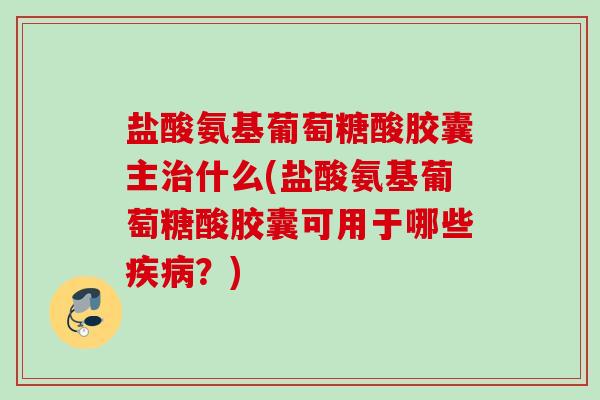 盐酸氨基葡萄糖酸胶囊主治什么(盐酸氨基葡萄糖酸胶囊可用于哪些疾病？)