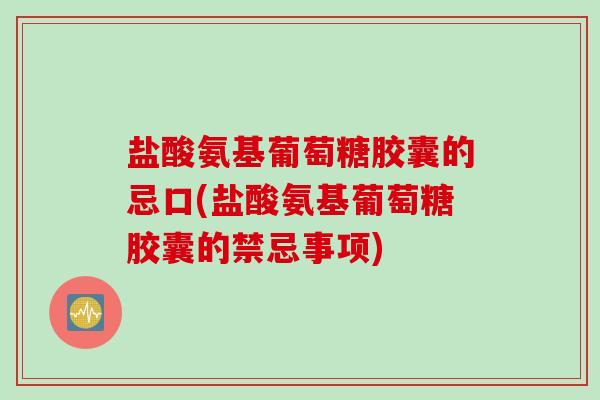 盐酸氨基葡萄糖胶囊的忌口(盐酸氨基葡萄糖胶囊的禁忌事项)