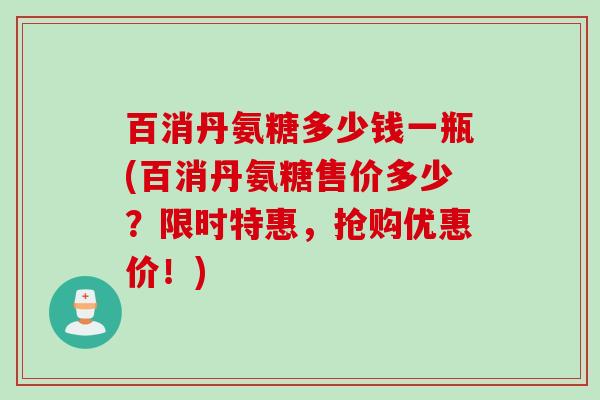 百消丹氨糖多少钱一瓶(百消丹氨糖售价多少？限时特惠，抢购优惠价！)