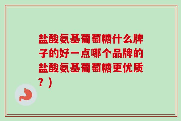 盐酸氨基葡萄糖什么牌子的好一点哪个品牌的盐酸氨基葡萄糖更优质？)