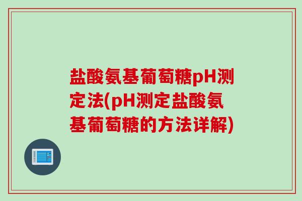 盐酸氨基葡萄糖pH测定法(pH测定盐酸氨基葡萄糖的方法详解)