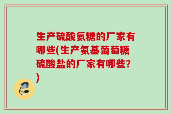 生产硫酸氨糖的厂家有哪些(生产氨基葡萄糖硫酸盐的厂家有哪些?) 生产硫酸氨糖的厂家有哪些(生产氨基葡萄糖硫酸盐的厂家有哪些?)