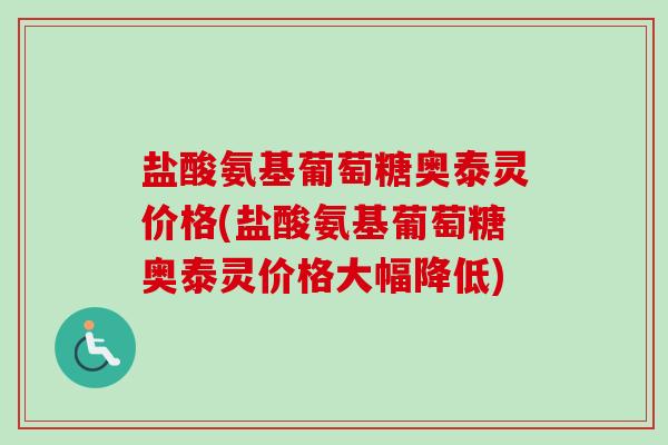 盐酸氨基葡萄糖奥泰灵价格(盐酸氨基葡萄糖奥泰灵价格大幅降低) 盐酸氨基葡萄糖奥泰灵价格(盐酸氨基葡萄糖奥泰灵价格大幅降低)