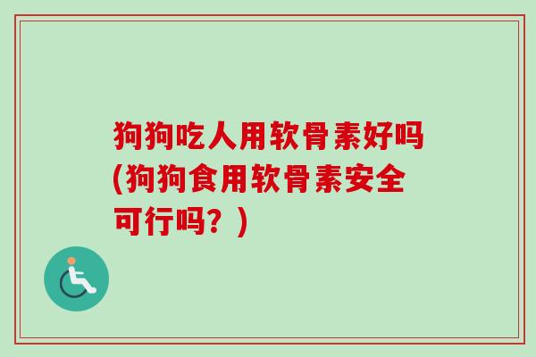 狗狗吃人用软骨素好吗(狗狗食用软骨素安全可行吗？)