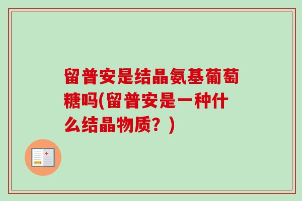 留普安是结晶氨基葡萄糖吗(留普安是一种什么结晶物质？)