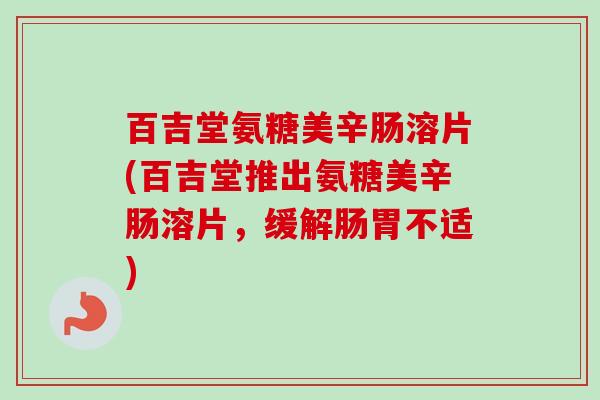 百吉堂氨糖美辛肠溶片(百吉堂推出氨糖美辛肠溶片，缓解肠胃不适)
