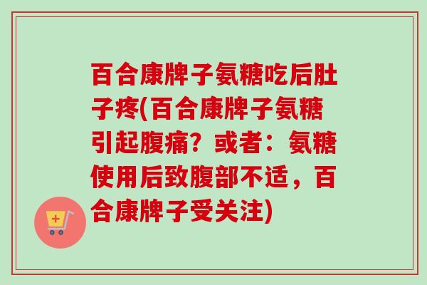 百合康牌子氨糖吃后肚子疼(百合康牌子氨糖引起腹痛？或者：氨糖使用后致腹部不适，百合康牌子受关注)