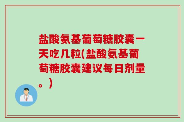 盐酸氨基葡萄糖胶囊一天吃几粒(盐酸氨基葡萄糖胶囊建议每日剂量。)