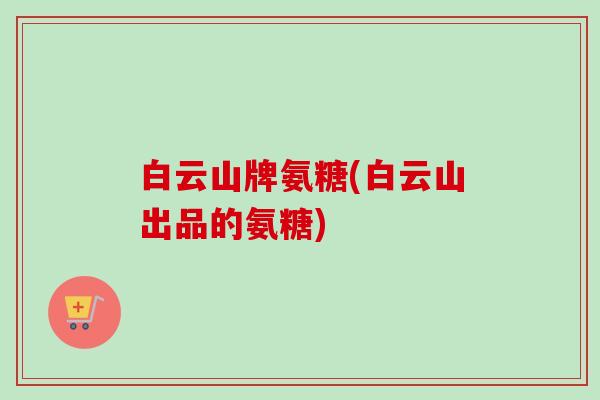 白云山牌氨糖(白云山出品的氨糖)