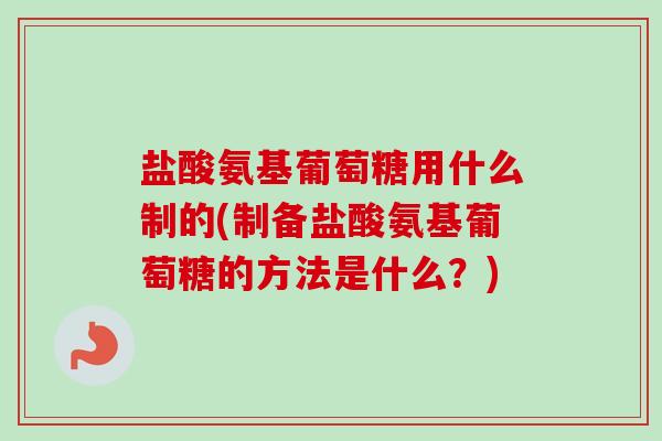 盐酸氨基葡萄糖用什么制的(制备盐酸氨基葡萄糖的方法是什么？)