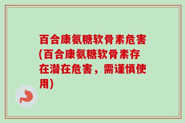 百合康氨糖软骨素危害(百合康氨糖软骨素存在潜在危害，需谨慎使用)