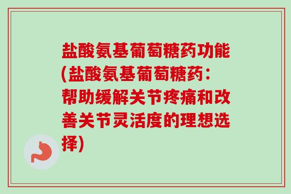 盐酸氨基葡萄糖药功能(盐酸氨基葡萄糖药：帮助缓解关节疼痛和改善关节灵活度的理想选择)