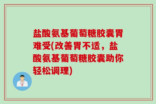 盐酸氨基葡萄糖胶囊胃难受(改善胃不适，盐酸氨基葡萄糖胶囊助你轻松调理)