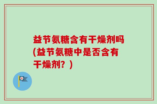 益节氨糖含有干燥剂吗(益节氨糖中是否含有干燥剂？)