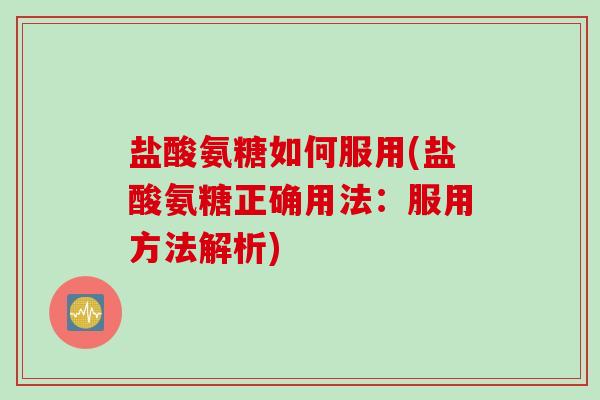 盐酸氨糖如何服用(盐酸氨糖正确用法：服用方法解析)