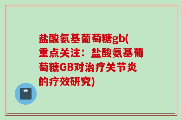 盐酸氨基葡萄糖gb(重点关注：盐酸氨基葡萄糖GB对治疗关节炎的疗效研究)