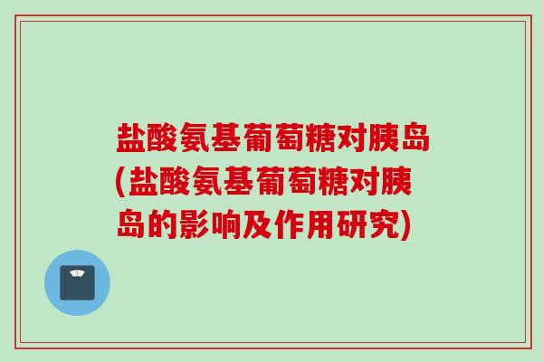盐酸氨基葡萄糖对胰岛(盐酸氨基葡萄糖对胰岛的影响及作用研究)