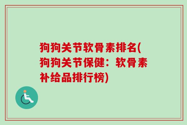 狗狗关节软骨素排名(狗狗关节保健：软骨素补给品排行榜)