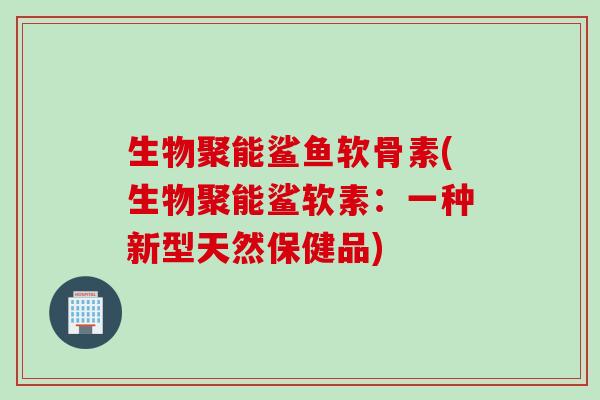 生物聚能鲨鱼软骨素(生物聚能鲨软素：一种新型天然保健品)