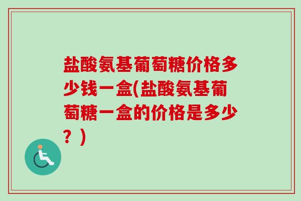 盐酸氨基葡萄糖价格多少钱一盒(盐酸氨基葡萄糖一盒的价格是多少？)