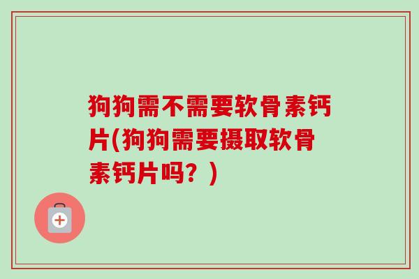 狗狗需不需要软骨素钙片(狗狗需要摄取软骨素钙片吗？)