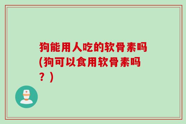 狗能用人吃的软骨素吗(狗可以食用软骨素吗？)