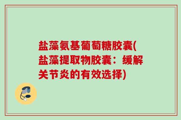 盐藻氨基葡萄糖胶囊(盐藻提取物胶囊：缓解关节炎的有效选择)