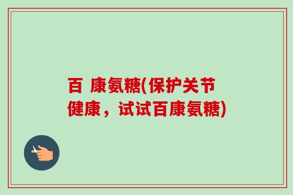 百 康氨糖(保护关节健康，试试百康氨糖)