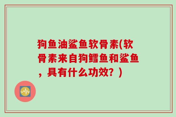 狗鱼油鲨鱼软骨素(软骨素来自狗鳕鱼和鲨鱼，具有什么功效？)