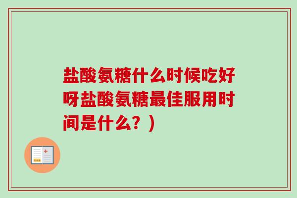 盐酸氨糖什么时候吃好呀盐酸氨糖最佳服用时间是什么？)