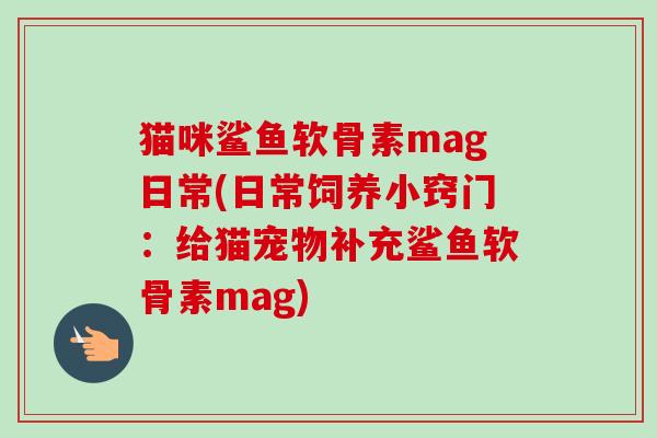 猫咪鲨鱼软骨素mag日常(日常饲养小窍门：给猫宠物补充鲨鱼软骨素mag)